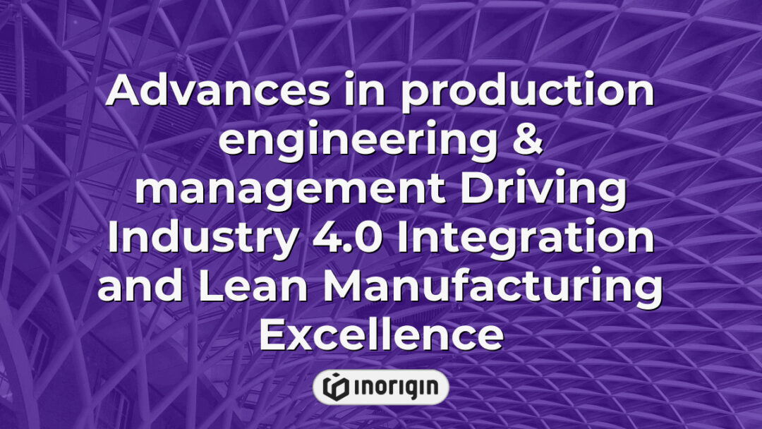Detailed visualization illustrating advances in production engineering and management, emphasizing Industry 4.0 integration and lean manufacturing principles for enhanced operational efficiency and innovation.