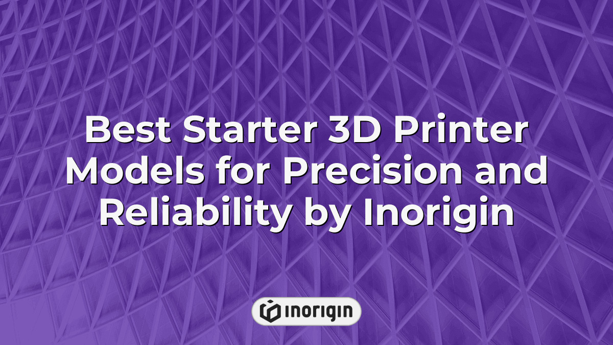 Best Starter 3d Printer Models For Precision And Reliability By Inorigin