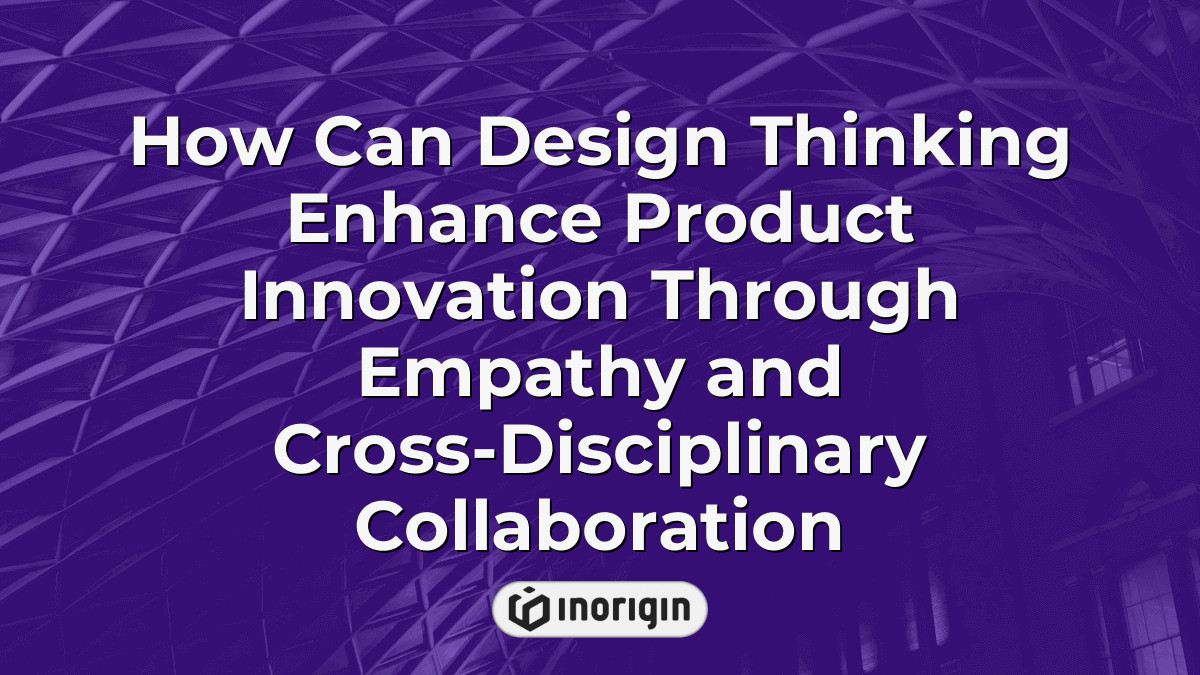 How Can Design Thinking Enhance Product Innovation Through Empathy And ...