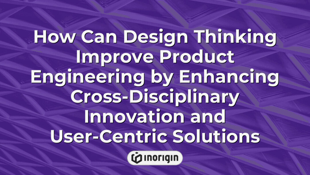 Illustration demonstrating how design thinking fosters innovation in product engineering by integrating cross-disciplinary collaboration and user-focused solutions for enhanced product development.