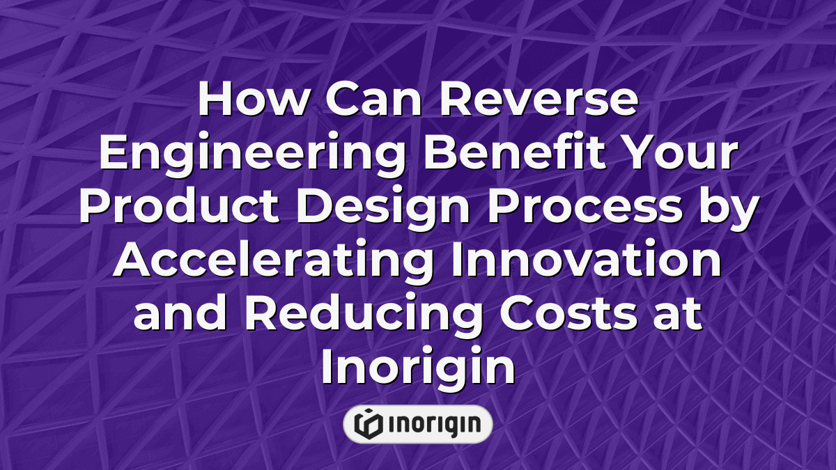How Can Reverse Engineering Benefit Your Product Design Process By ...