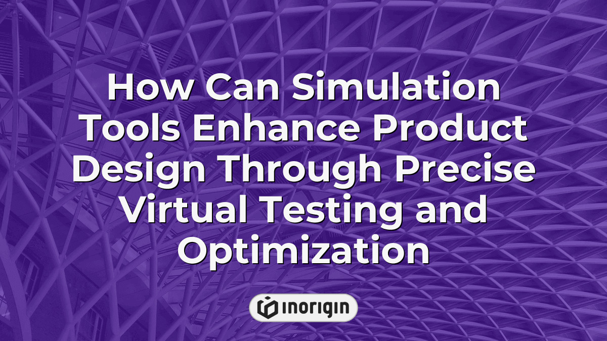 Simulated Testing How Can Simulation Tools Enhance Product Design Through Precise Virtual ...