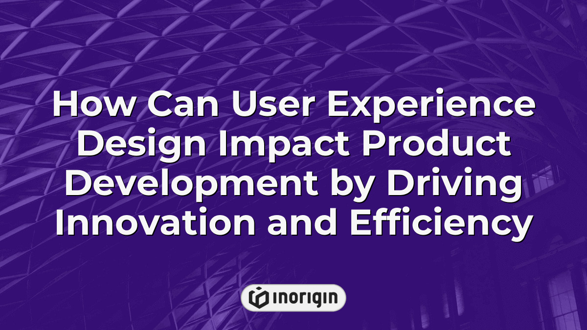 How Can User Experience Design Impact Product Development By Driving ...