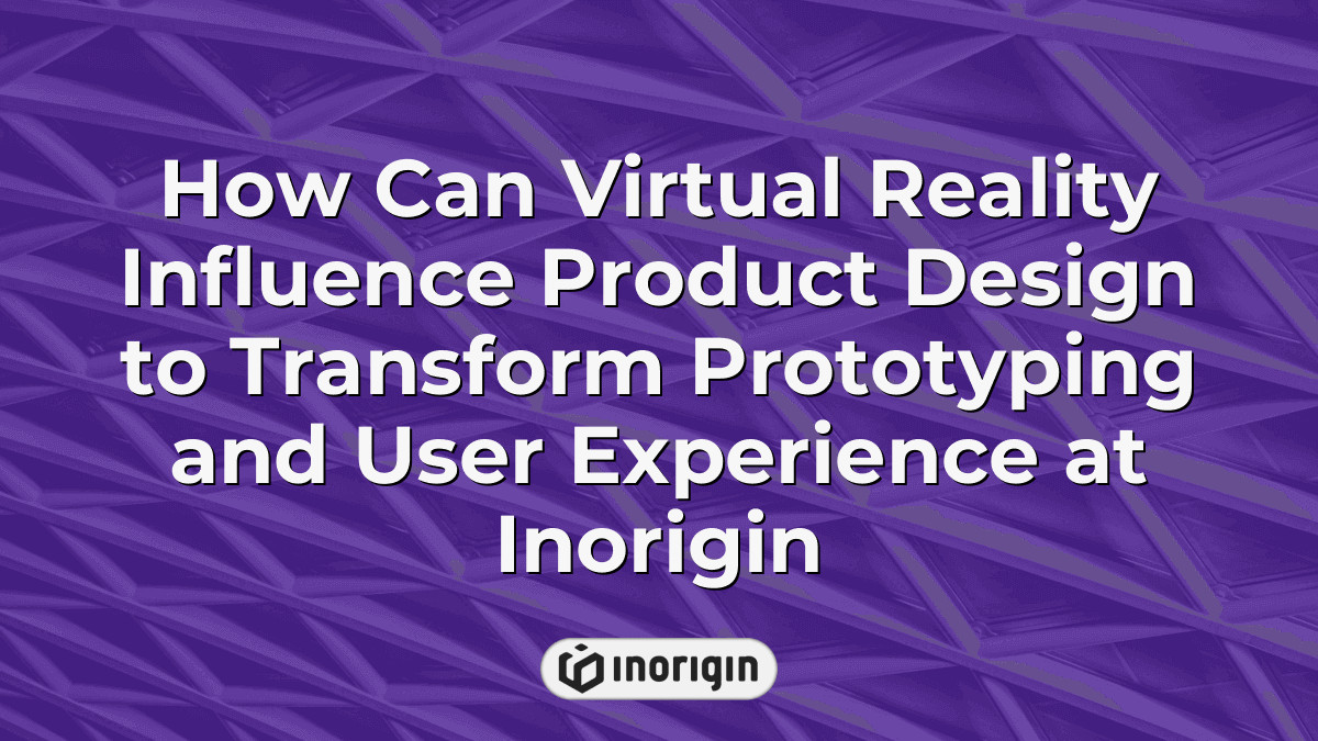How Can Virtual Reality Influence Product Design To Transform ...