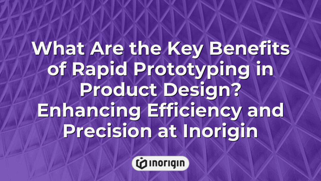 Detailed overview of the key benefits of rapid prototyping in product design at Inorigin, highlighting enhanced efficiency, precision, and innovation in engineering and 3D printing technologies.