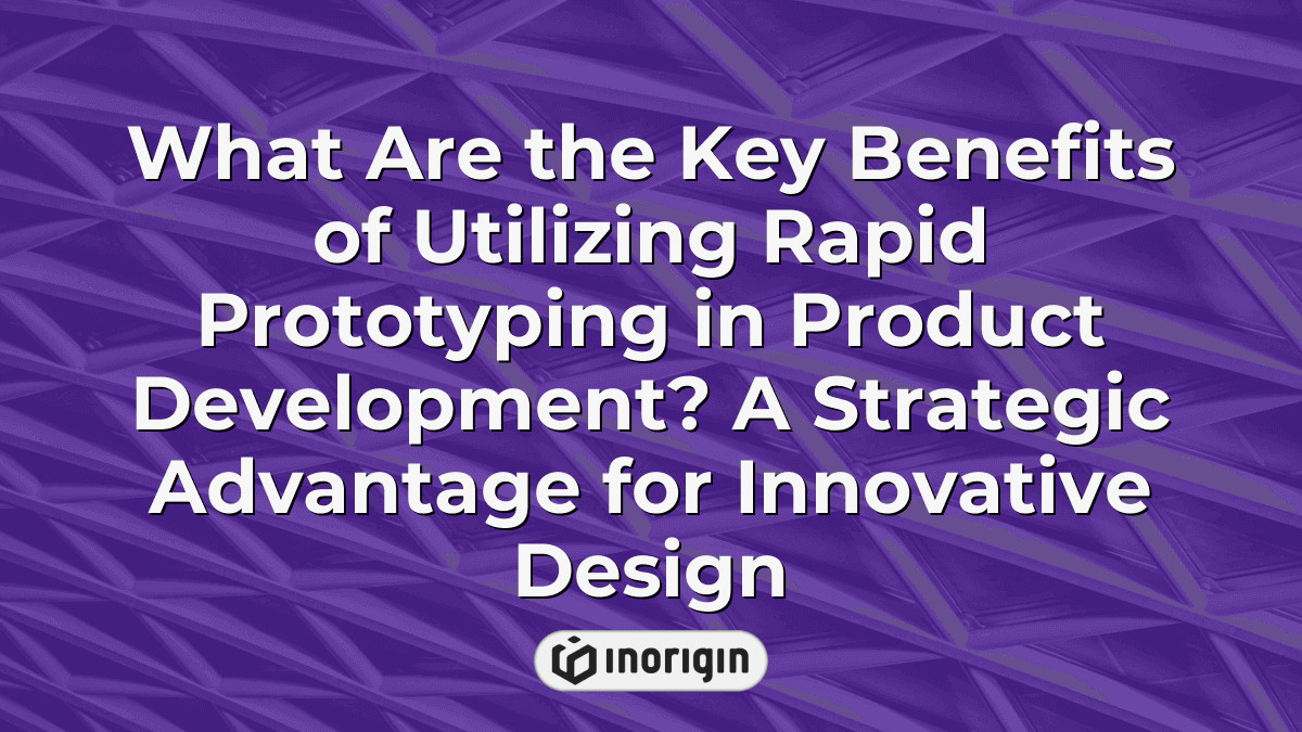 What Are The Key Benefits Of Utilizing Rapid Prototyping In Product ...