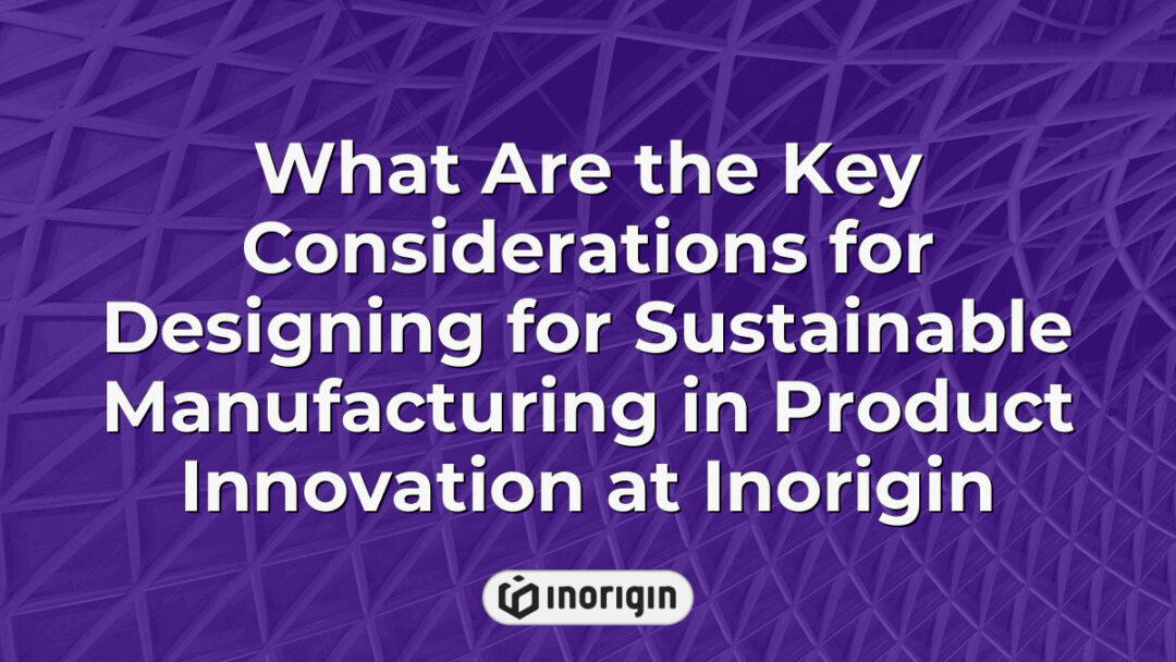 Detailed infographic illustrating key considerations for designing sustainable manufacturing processes in product innovation at Inorigin, highlighting eco-friendly materials, efficient engineering, and advanced prototyping techniques.