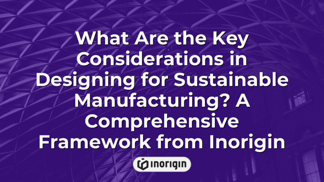 Comprehensive framework illustrating key considerations in designing sustainable manufacturing processes, highlighting eco-friendly materials, energy efficiency, and innovation by Inorigin.