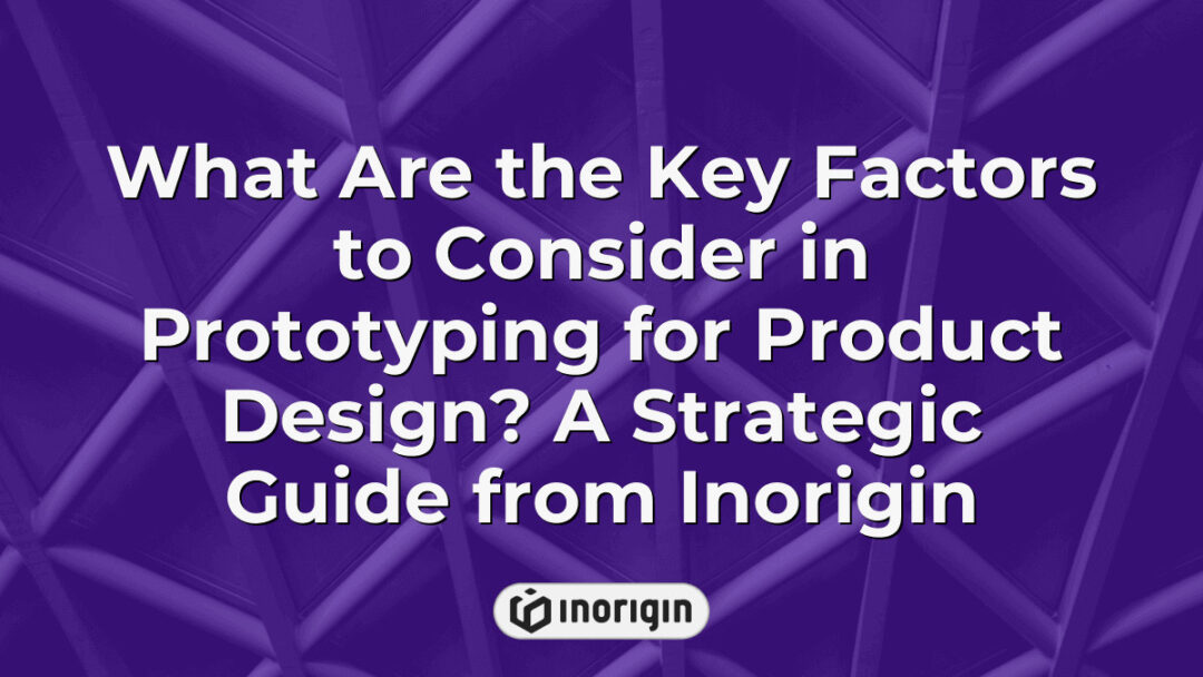 Strategic guide by Inorigin highlighting essential factors to consider in prototyping for product design, featuring advanced engineering and 3D printing techniques.