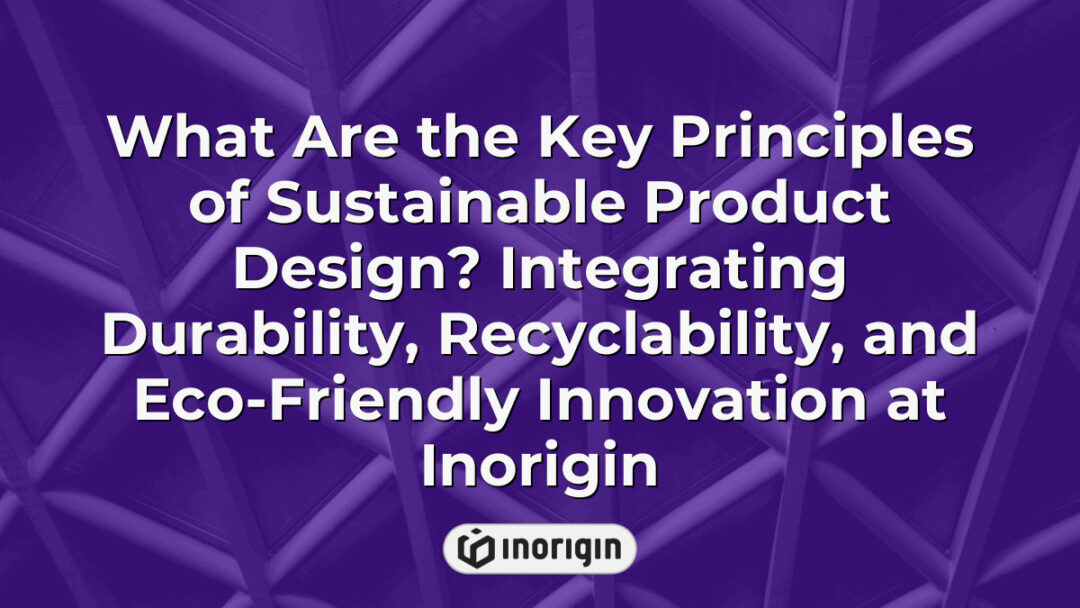 Detailed infographic illustrating the key principles of sustainable product design by Inorigin, focusing on durability, recyclability, and eco-friendly innovation for market-ready products.